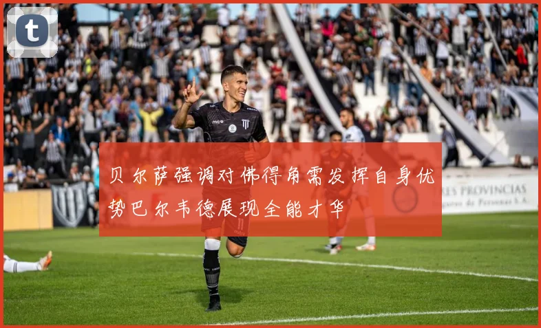 贝尔萨强调对佛得角需发挥自身优势巴尔韦德展现全能才华
