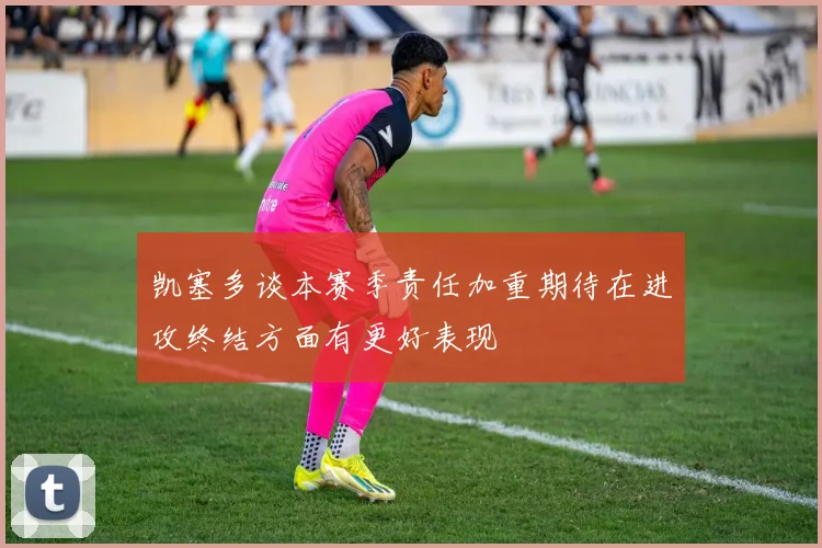 凯塞多谈本赛季责任加重期待在进攻终结方面有更好表现