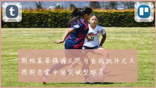 斯帕莱蒂强调反思与自我批评尤文图斯急需中场突破型球员