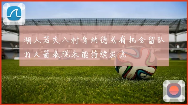 湖人若失八村肯纳德或有机会留队打火箭表现未能持续发光