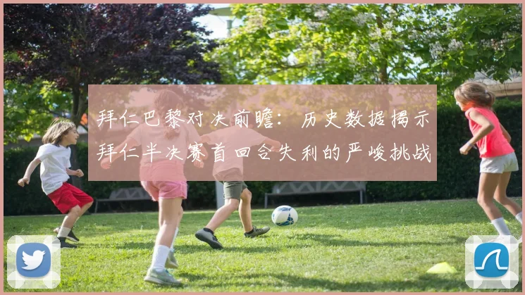 拜仁巴黎对决前瞻：历史数据揭示拜仁半决赛首回合失利的严峻挑战