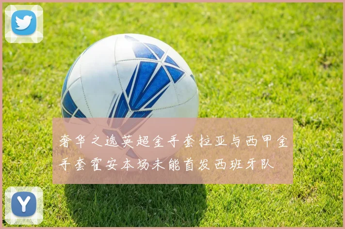 奢华之选英超金手套拉亚与西甲金手套霍安本场未能首发西班牙队