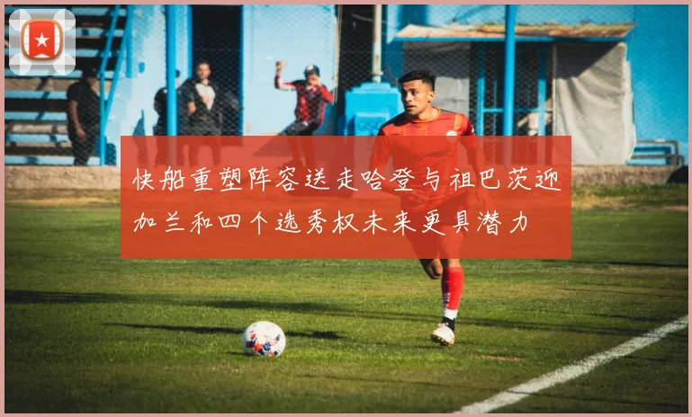 快船重塑阵容送走哈登与祖巴茨迎加兰和四个选秀权未来更具潜力