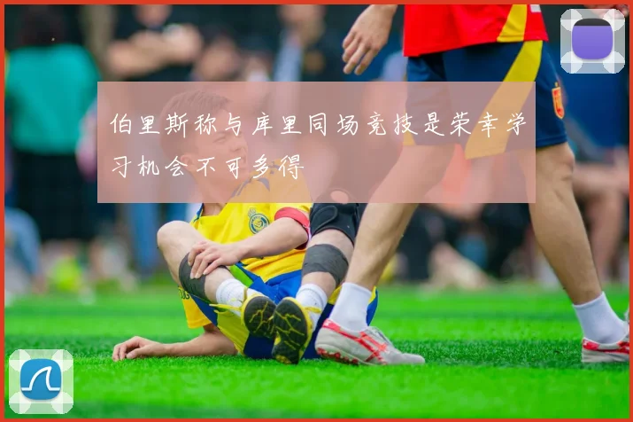伯里斯称与库里同场竞技是荣幸学习机会不可多得