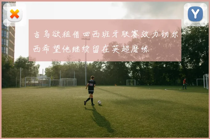 吉乌欲租借回西班牙联赛效力切尔西希望他继续留在英超磨练