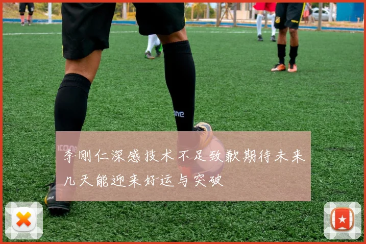 李刚仁深感技术不足致歉期待未来几天能迎来好运与突破
