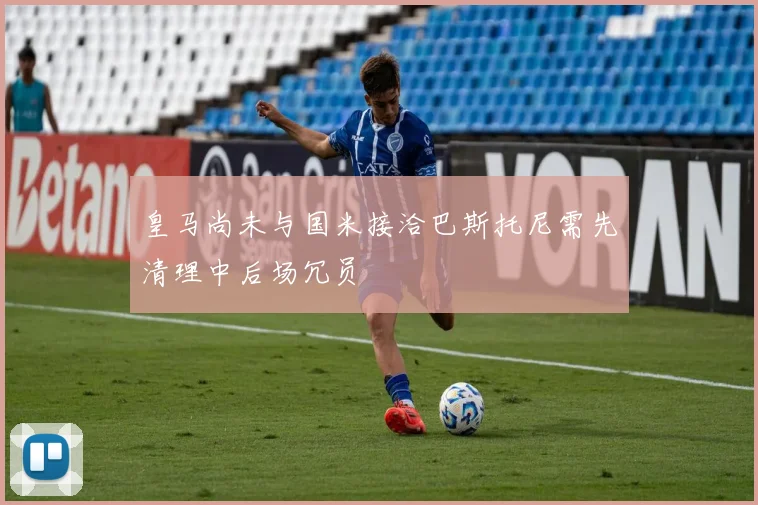 皇马尚未与国米接洽巴斯托尼需先清理中后场冗员