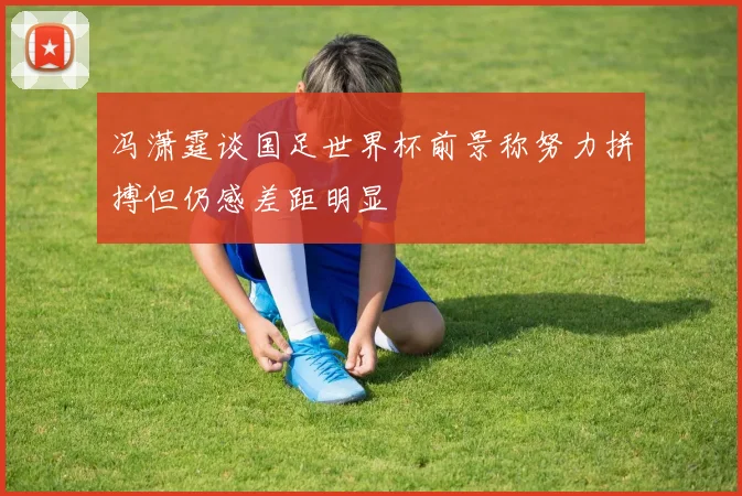 冯潇霆谈国足世界杯前景称努力拼搏但仍感差距明显