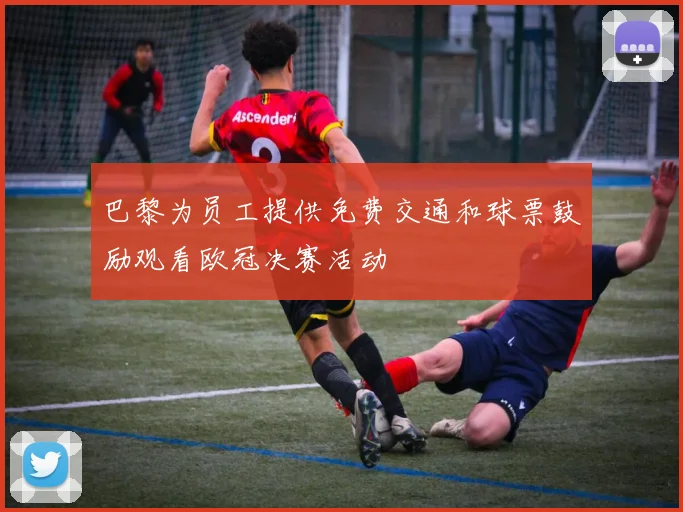 巴黎为员工提供免费交通和球票鼓励观看欧冠决赛活动