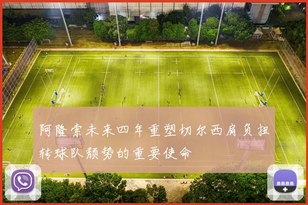 阿隆索未来四年重塑切尔西肩负扭转球队颓势的重要使命