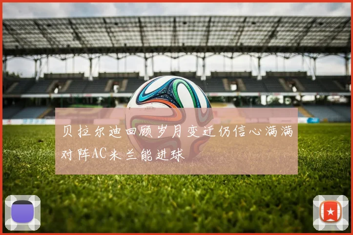贝拉尔迪回顾岁月变迁仍信心满满对阵AC米兰能进球