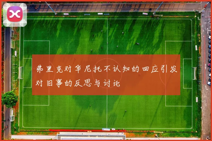 弗里克对华尼托不认知的回应引发对旧事的反思与讨论