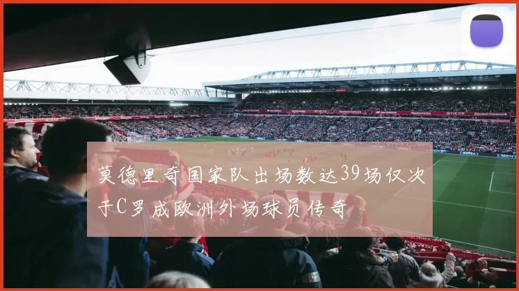 莫德里奇国家队出场数达39场仅次于C罗成欧洲外场球员传奇