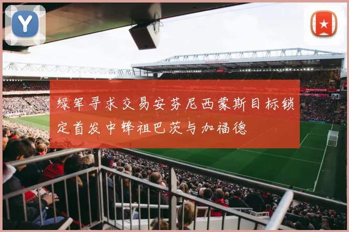绿军寻求交易安芬尼西蒙斯目标锁定首发中锋祖巴茨与加福德