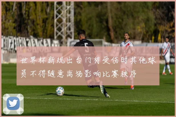 世界杯新规出台门将受伤时其他球员不得随意离场影响比赛秩序