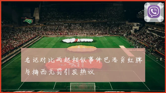 名记对比两起相似事件巴洛贡红牌与梅西无罚引发热议