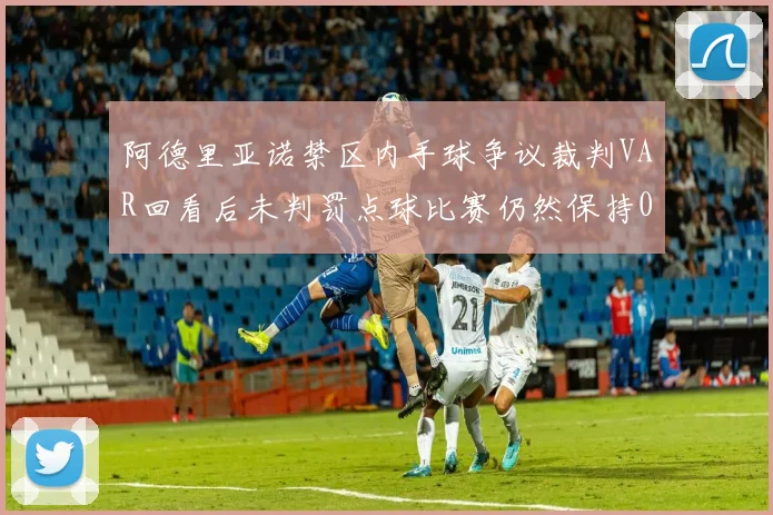 阿德里亚诺禁区内手球争议裁判VAR回看后未判罚点球比赛仍然保持0-0平局