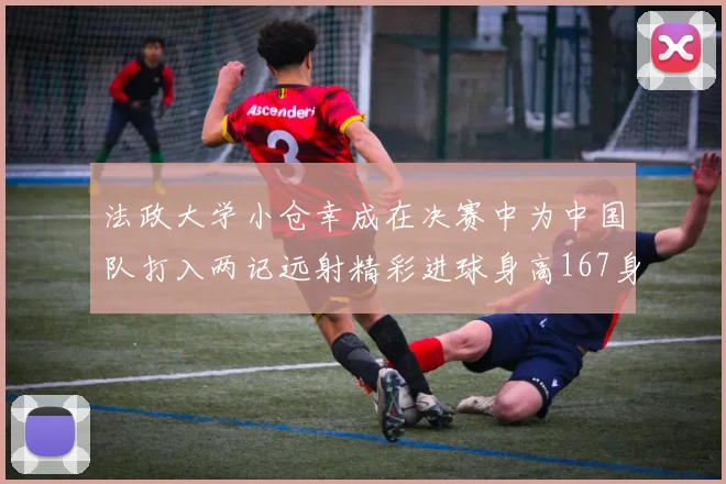 法政大学小仓幸成在决赛中为中国队打入两记远射精彩进球身高167身价25万欧