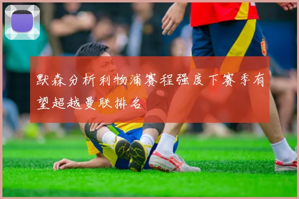 默森分析利物浦赛程强度下赛季有望超越曼联排名
