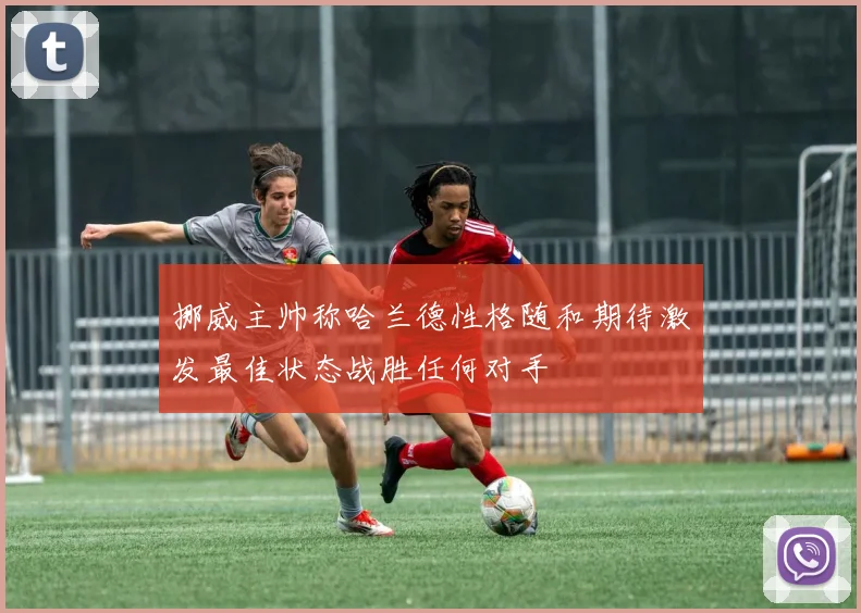 挪威主帅称哈兰德性格随和期待激发最佳状态战胜任何对手