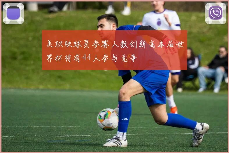美职联球员参赛人数创新高本届世界杯将有44人参与竞争