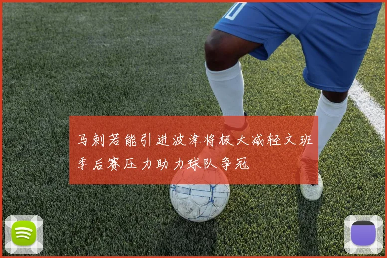 马刺若能引进波津将极大减轻文班季后赛压力助力球队争冠