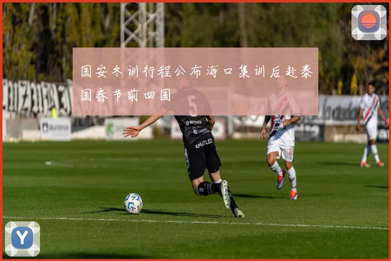 国安冬训行程公布海口集训后赴泰国春节前回国