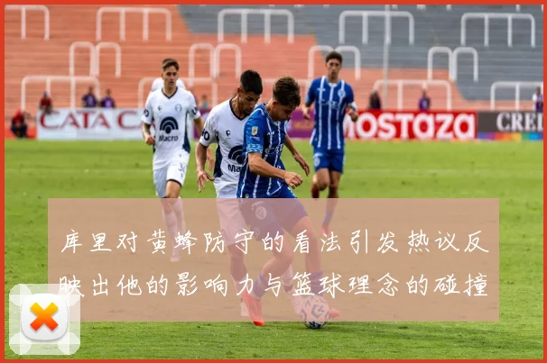 库里对黄蜂防守的看法引发热议反映出他的影响力与篮球理念的碰撞