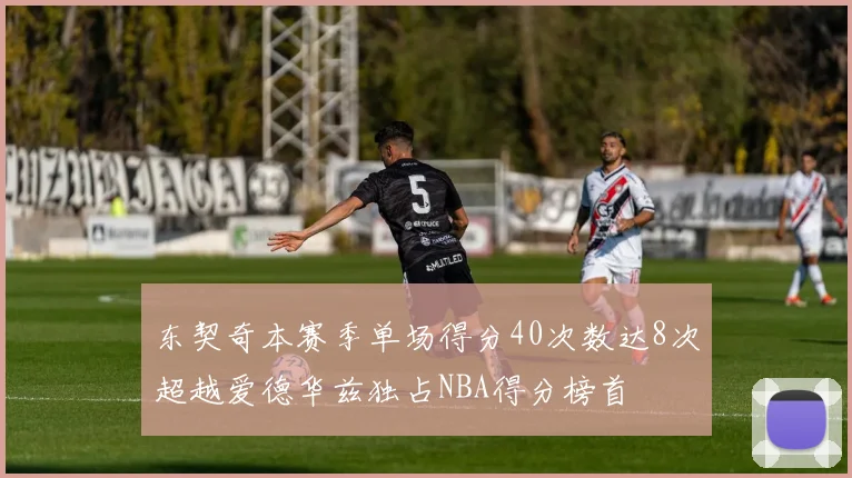 东契奇本赛季单场得分40次数达8次超越爱德华兹独占NBA得分榜首