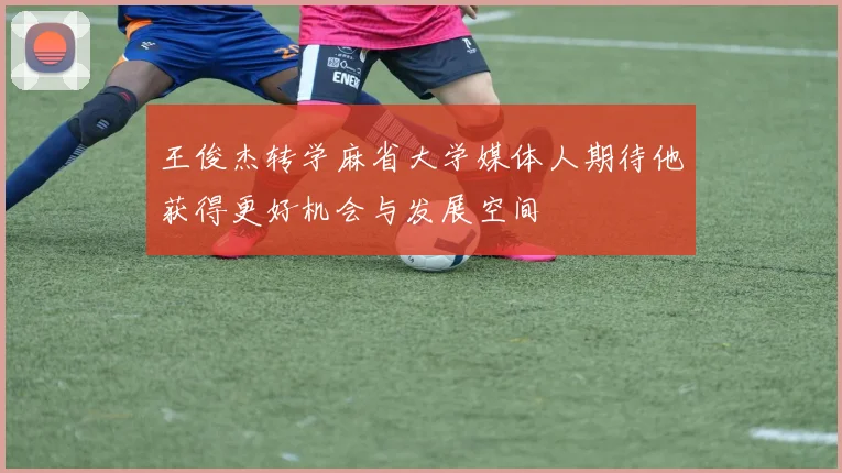 王俊杰转学麻省大学媒体人期待他获得更好机会与发展空间