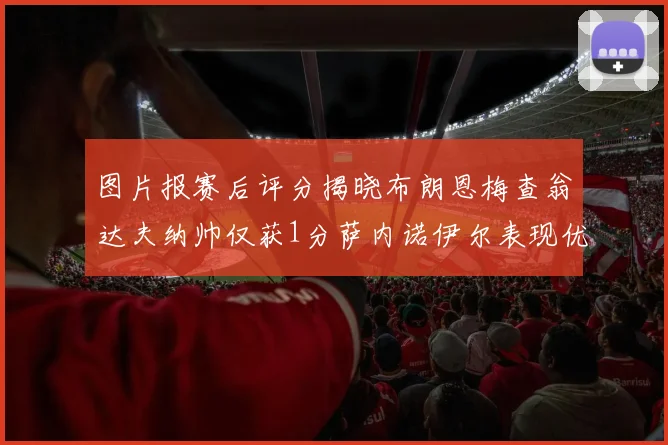 图片报赛后评分揭晓布朗恩梅查翁达夫纳帅仅获1分萨内诺伊尔表现优异获3分