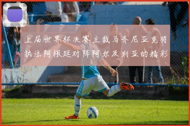 上届世界杯决赛主裁马齐尼亚克将执法阿根廷对阵阿尔及利亚的精彩对决