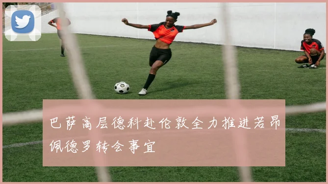 巴萨高层德科赴伦敦全力推进若昂佩德罗转会事宜
