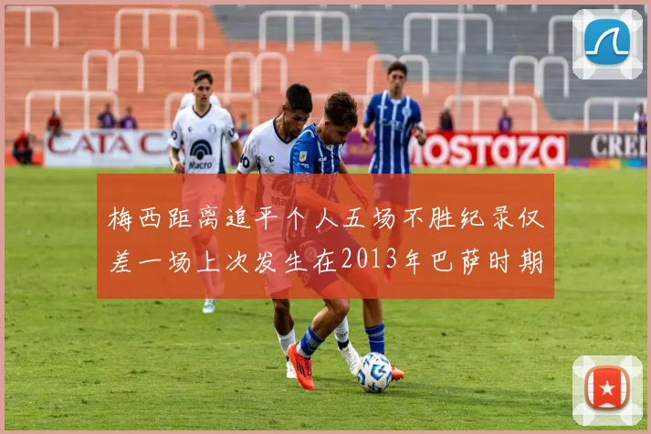 梅西距离追平个人五场不胜纪录仅差一场上次发生在2013年巴萨时期