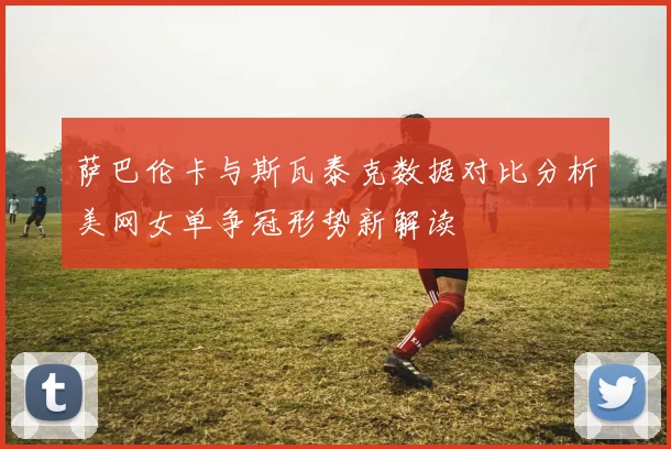 萨巴伦卡与斯瓦泰克数据对比分析美网女单争冠形势新解读
